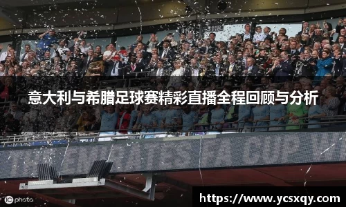 意大利与希腊足球赛精彩直播全程回顾与分析