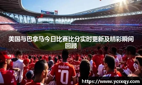 美国与巴拿马今日比赛比分实时更新及精彩瞬间回顾